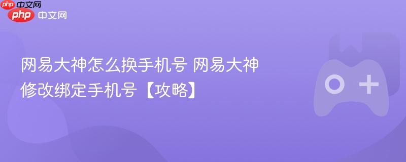 网易大神怎么换手机号 网易大神修改绑定手机号【攻略】-第1张图片-佛山资讯网