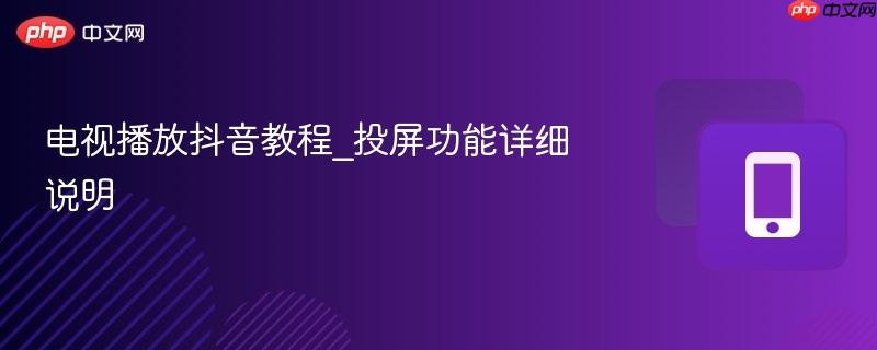 电视播放抖音教程_投屏功能详细说明-第1张图片-佛山资讯网