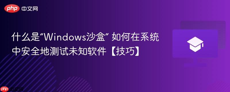 什么是“Windows沙盒” 如何在系统中安全地测试未知软件【技巧】-第1张图片-佛山资讯网
