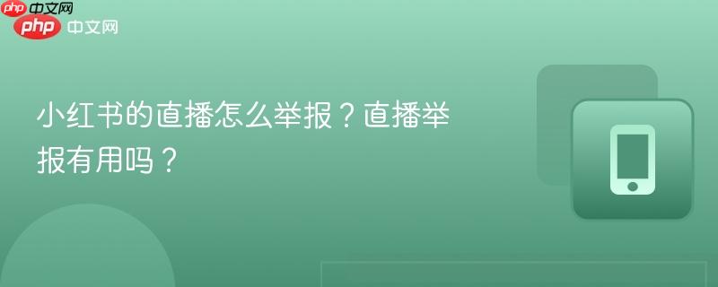 小红书的直播怎么举报?直播举报有用吗?-第1张图片-佛山资讯网 小红书的直播怎么举报?直播举报有用吗?-第1张图片-佛山资讯网