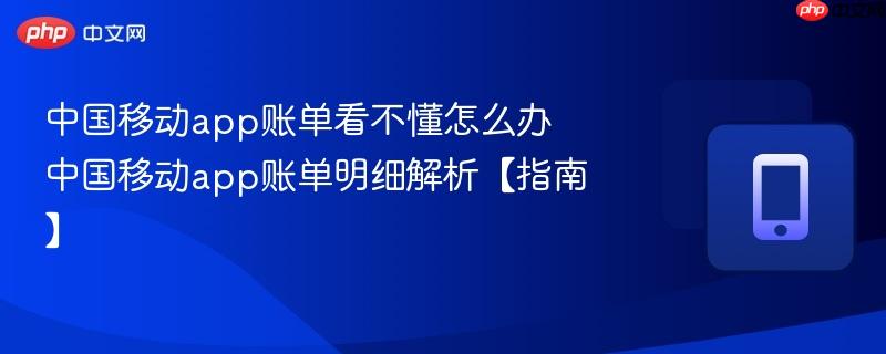 中国移动app账单看不懂怎么办 中国移动app账单明细解析【指南】-第1张图片-佛山资讯网