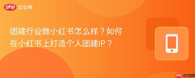 团建行业做小红书怎么样?如何在小红书上打造个人团建IP?-第1张图片-佛山资讯网 团建行业做小红书怎么样?如何在小红书上打造个人团建IP?-第1张图片-佛山资讯网