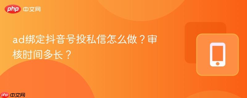 ad绑定抖音号投私信怎么做？审核时间多长？-第1张图片-佛山资讯网