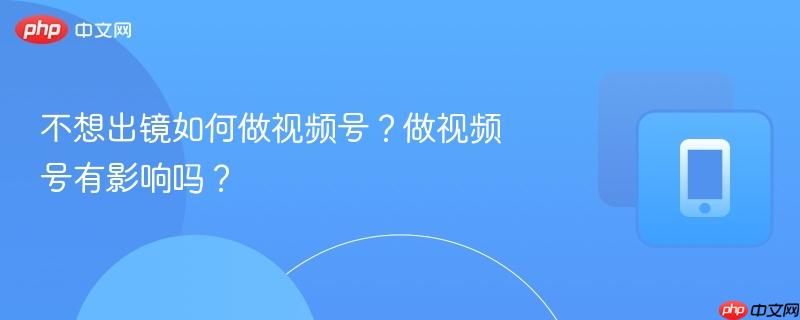 不想出镜如何做视频号?做视频号有影响吗?-第1张图片-佛山资讯网 不想出镜如何做视频号?做视频号有影响吗?-第1张图片-佛山资讯网