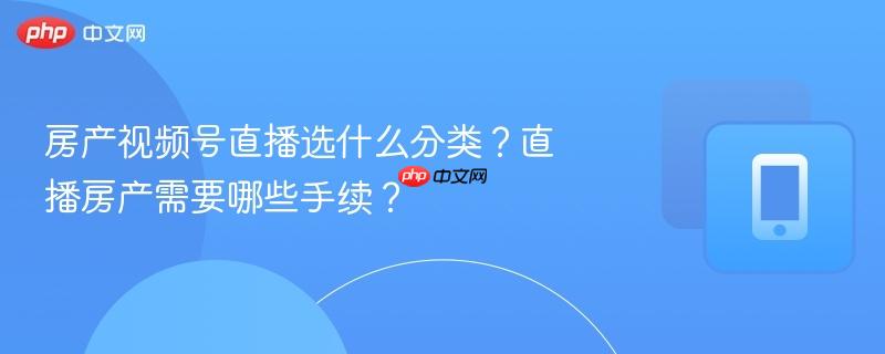 房产视频号直播选什么分类?直播房产需要哪些手续?-第1张图片-佛山资讯网 房产视频号直播选什么分类?直播房产需要哪些手续?-第1张图片-佛山资讯网