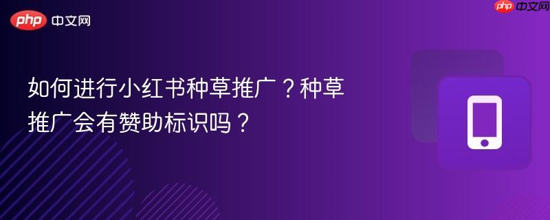如何进行小红书种草推广？种草推广会有赞助标识吗？-第1张图片-佛山资讯网