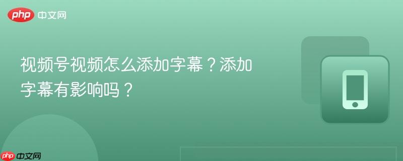 视频号视频怎么添加字幕?添加字幕有影响吗?-第1张图片-佛山资讯网 视频号视频怎么添加字幕?添加字幕有影响吗?-第1张图片-佛山资讯网