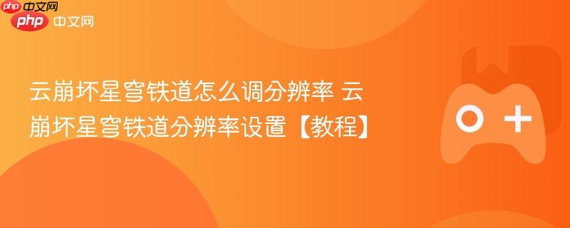 云崩坏星穹铁道怎么调分辨率 云崩坏星穹铁道分辨率设置【教程】-第1张图片-佛山资讯网