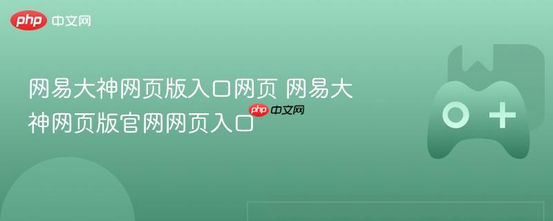 网易大神网页版入口网页 网易大神网页版官网网页入口-第1张图片-佛山资讯网