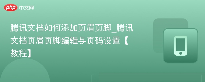 腾讯文档如何添加页眉页脚_腾讯文档页眉页脚编辑与页码设置【教程】-第1张图片-佛山资讯网