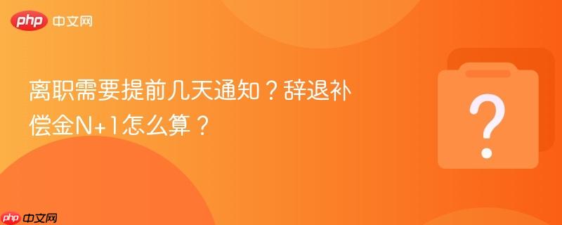 离职需要提前几天通知？辞退补偿金N+1怎么算？-第1张图片-佛山资讯网