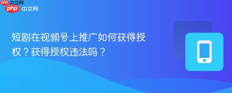 短剧在视频号上推广如何获得授权?获得授权违法吗?-第1张图片-佛山资讯网 短剧在视频号上推广如何获得授权?获得授权违法吗?-第1张图片-佛山资讯网
