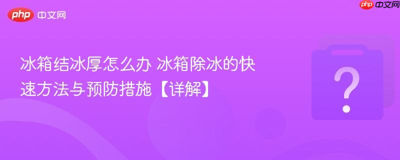 冰箱结冰厚怎么办 冰箱除冰的快速方法与预防措施【详解】-第1张图片-佛山资讯网
