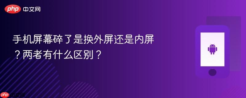 手机屏幕碎了是换外屏还是内屏？两者有什么区别？-第1张图片-佛山资讯网