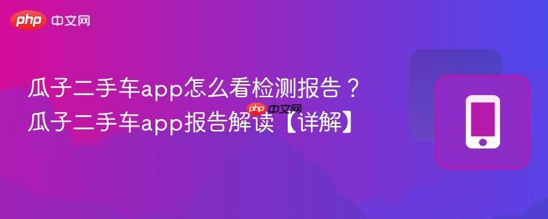 瓜子二手车app怎么看检测报告?瓜子二手车app报告解读【详解】-第1张图片-佛山资讯网 瓜子二手车app怎么看检测报告?瓜子二手车app报告解读【详解】-第1张图片-佛山资讯网