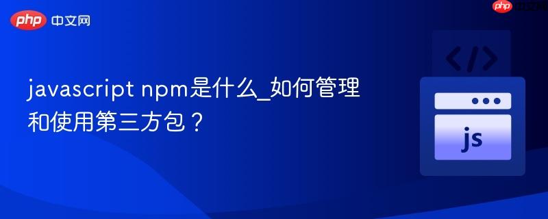 javascript npm是什么_如何管理和使用第三方包？-第1张图片-佛山资讯网