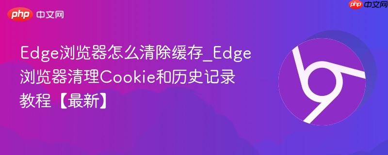Edge浏览器怎么清除缓存_Edge浏览器清理Cookie和历史记录教程【最新】-第1张图片-佛山资讯网
