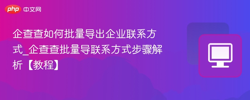 企查查如何批量导出企业联系方式_企查查批量导联系方式步骤解析【教程】-第1张图片-佛山资讯网