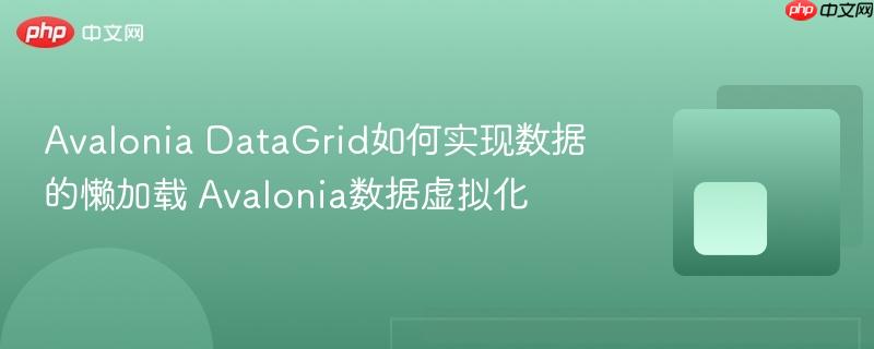 Avalonia DataGrid如何实现数据的懒加载 Avalonia数据虚拟化-第1张图片-佛山资讯网