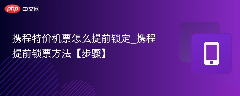 携程特价机票怎么提前锁定_携程提前锁票方法【步骤】-第1张图片-佛山资讯网 携程特价机票怎么提前锁定_携程提前锁票方法【步骤】-第1张图片-佛山资讯网