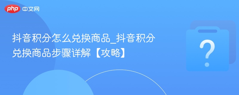抖音积分怎么兑换商品_抖音积分兑换商品步骤详解【攻略】-第1张图片-佛山资讯网 抖音积分怎么兑换商品_抖音积分兑换商品步骤详解【攻略】-第1张图片-佛山资讯网