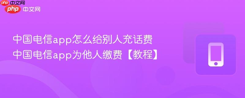 中国电信app怎么给别人充话费 中国电信app为他人缴费【教程】-第1张图片-佛山资讯网