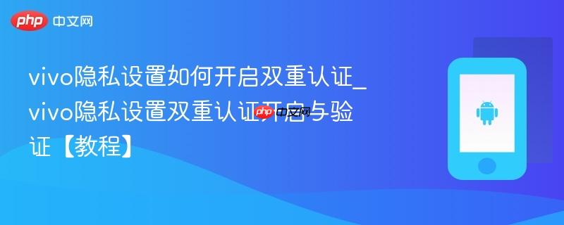 vivo隐私设置如何开启双重认证_vivo隐私设置双重认证开启与验证【教程】-第1张图片-佛山资讯网