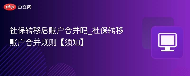社保转移后账户合并吗_社保转移账户合并规则【须知】-第1张图片-佛山资讯网