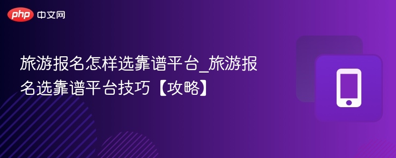 旅游报名怎样选靠谱平台_旅游报名选靠谱平台技巧【攻略】-第1张图片-佛山资讯网