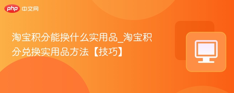 淘宝积分能换什么实用品_淘宝积分兑换实用品方法【技巧】-第1张图片-佛山资讯网