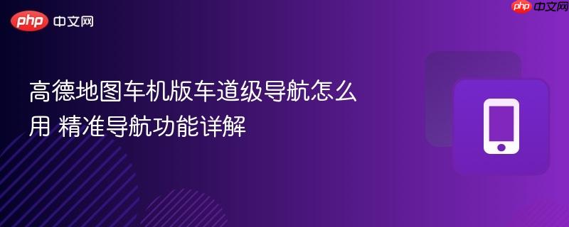 高德地图车机版车道级导航怎么用 精准导航功能详解-第1张图片-佛山资讯网
