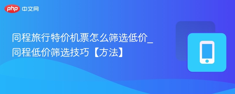 同程旅行特价机票怎么筛选低价_同程低价筛选技巧【方法】-第1张图片-佛山资讯网