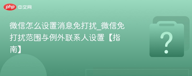 微信怎么设置消息免打扰_微信免打扰范围与例外联系人设置【指南】-第1张图片-佛山资讯网