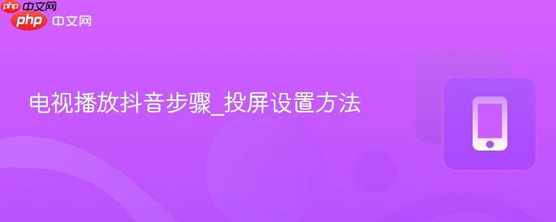电视播放抖音步骤_投屏设置方法-第1张图片-佛山资讯网