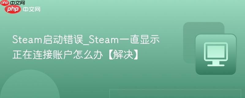 Steam启动错误_Steam一直显示正在连接账户怎么办【解决】-第1张图片-佛山资讯网
