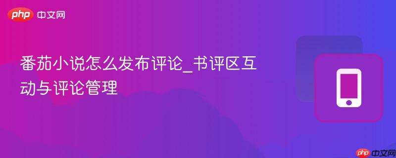 番茄小说怎么发布评论_书评区互动与评论管理-第1张图片-佛山资讯网