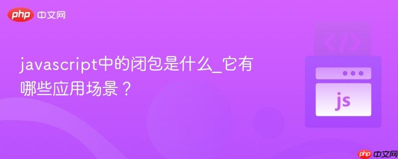 javascript中的闭包是什么_它有哪些应用场景?-第1张图片-佛山资讯网 javascript中的闭包是什么_它有哪些应用场景?-第1张图片-佛山资讯网