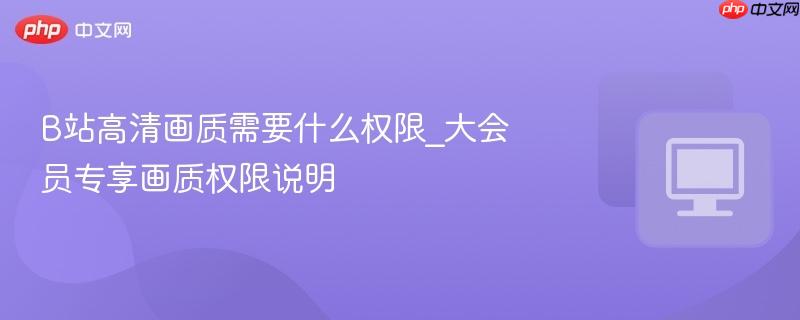 B站高清画质需要什么权限_大会员专享画质权限说明-第1张图片-佛山资讯网 B站高清画质需要什么权限_大会员专享画质权限说明-第1张图片-佛山资讯网