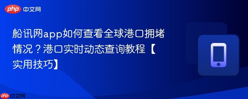 船讯网app如何查看全球港口拥堵情况?港口实时动态查询教程【实用技巧】-第1张图片-佛山资讯网 船讯网app如何查看全球港口拥堵情况?港口实时动态查询教程【实用技巧】-第1张图片-佛山资讯网