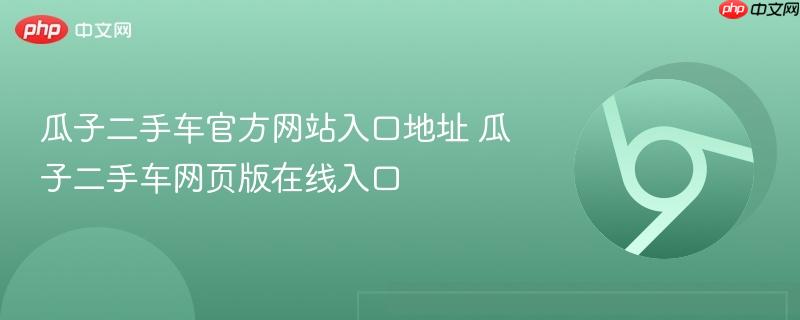 瓜子二手车官方网站入口地址 瓜子二手车网页版在线入口-第1张图片-佛山资讯网