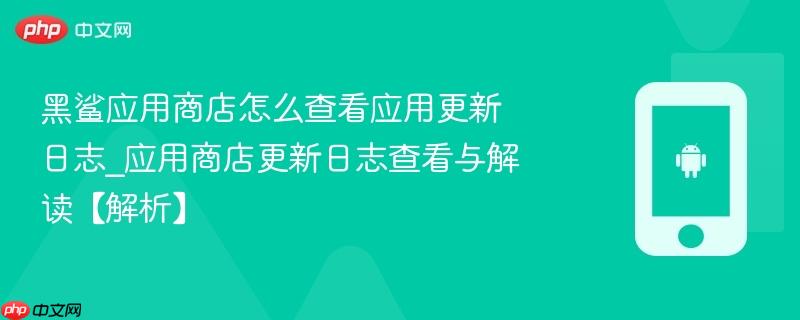 黑鲨应用商店怎么查看应用更新日志_应用商店更新日志查看与解读【解析】-第1张图片-佛山资讯网