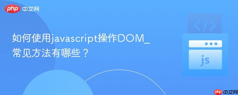 如何使用javascript操作DOM_常见方法有哪些?-第1张图片-佛山资讯网 如何使用javascript操作DOM_常见方法有哪些?-第1张图片-佛山资讯网