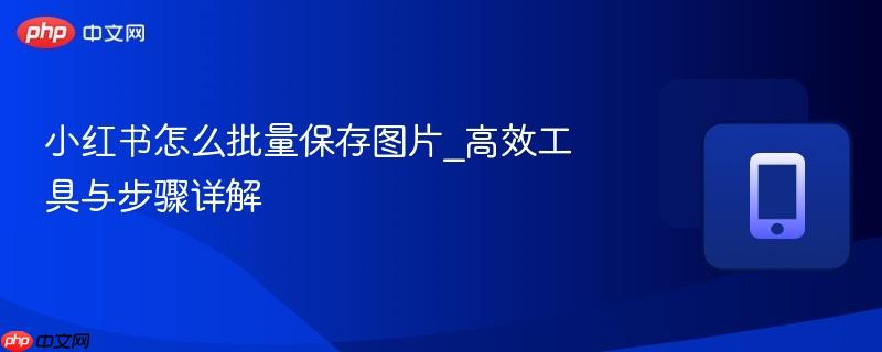 小红书怎么批量保存图片_高效工具与步骤详解-第1张图片-佛山资讯网 小红书怎么批量保存图片_高效工具与步骤详解-第1张图片-佛山资讯网
