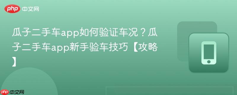 瓜子二手车app如何验证车况?瓜子二手车app新手验车技巧【攻略】-第1张图片-佛山资讯网 瓜子二手车app如何验证车况?瓜子二手车app新手验车技巧【攻略】-第1张图片-佛山资讯网
