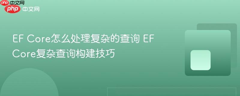 EF Core怎么处理复杂的查询 EF Core复杂查询构建技巧-第1张图片-佛山资讯网