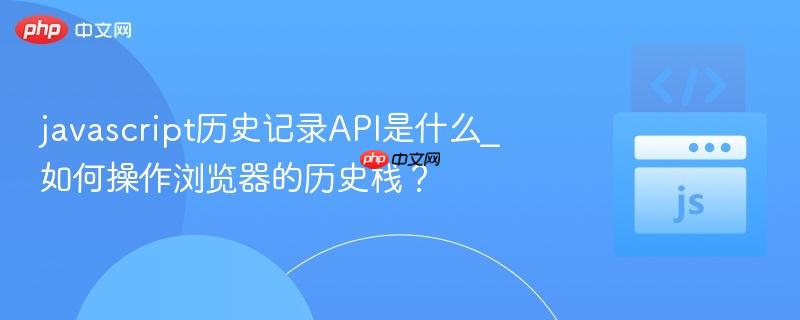 javascript历史记录API是什么_如何操作浏览器的历史栈?-第1张图片-佛山资讯网 javascript历史记录API是什么_如何操作浏览器的历史栈?-第1张图片-佛山资讯网