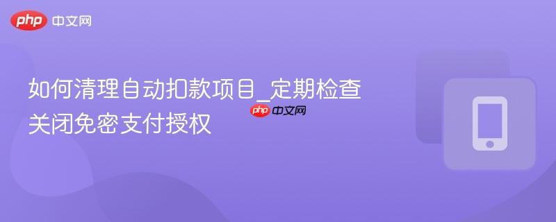 如何清理自动扣款项目_定期检查关闭免密支付授权-第1张图片-佛山资讯网 如何清理自动扣款项目_定期检查关闭免密支付授权-第1张图片-佛山资讯网