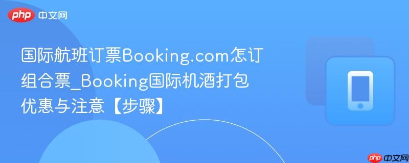 国际航班订票Booking.com怎订组合票_Booking国际机酒打包优惠与注意【步骤】-第1张图片-佛山资讯网 国际航班订票Booking.com怎订组合票_Booking国际机酒打包优惠与注意【步骤】-第1张图片-佛山资讯网
