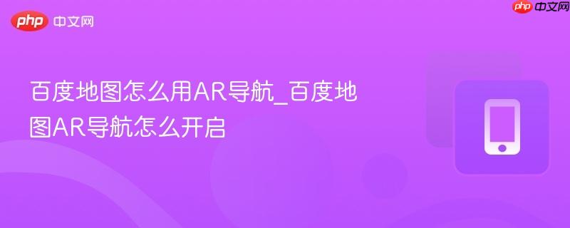 百度地图怎么用AR导航_百度地图AR导航怎么开启-第1张图片-佛山资讯网