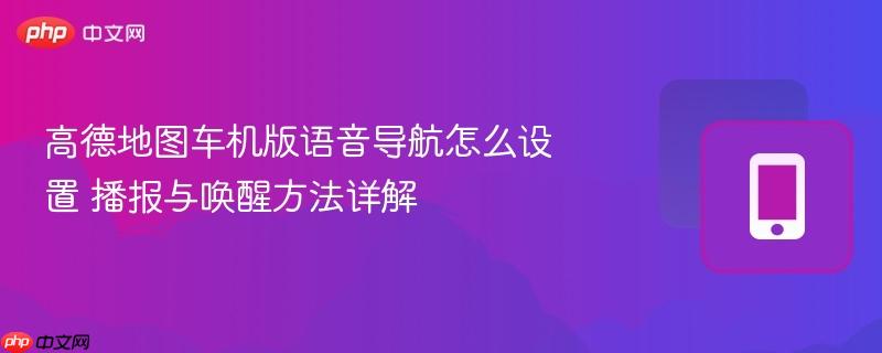 高德地图车机版语音导航怎么设置 播报与唤醒方法详解-第1张图片-佛山资讯网 高德地图车机版语音导航怎么设置 播报与唤醒方法详解-第1张图片-佛山资讯网
